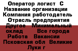 Оператор-логист 1С › Название организации ­ Компания-работодатель › Отрасль предприятия ­ Другое › Минимальный оклад ­ 1 - Все города Работа » Вакансии   . Псковская обл.,Великие Луки г.